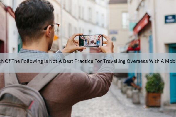 Which Of The Following Is Not A Best Practice For Travelling Overseas With A Mobile Device