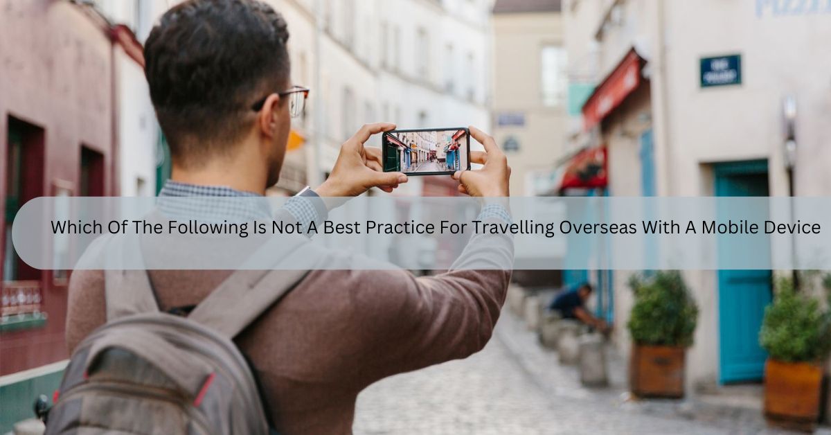 Which Of The Following Is Not A Best Practice For Travelling Overseas With A Mobile Device